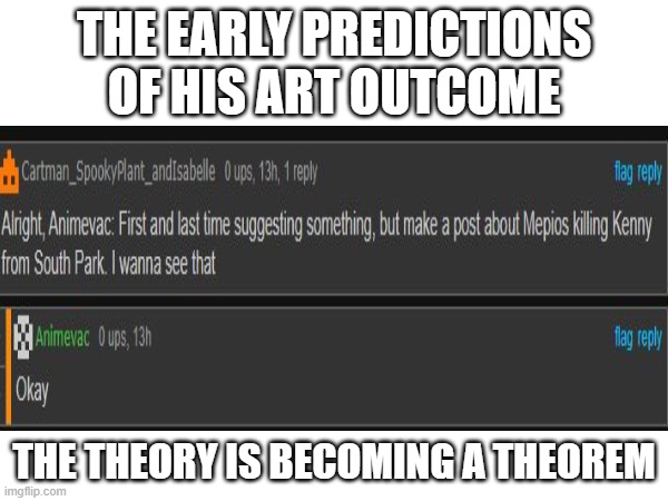 IT'S HAPPENING OH JEEZ | THE EARLY PREDICTIONS OF HIS ART OUTCOME; THE THEORY IS BECOMING A THEOREM | image tagged in justacheemsdogestream | made w/ Imgflip meme maker