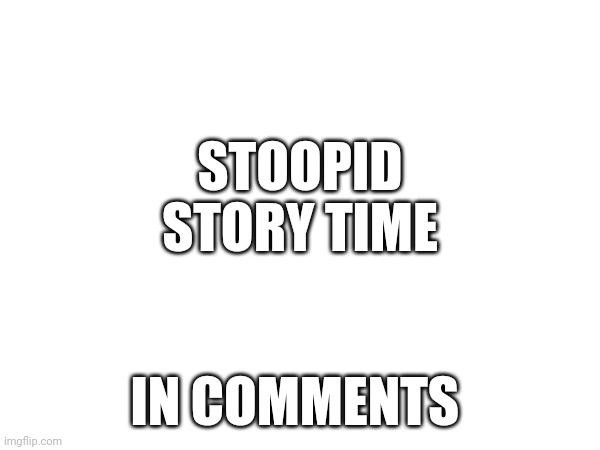 STOOPID STORY TIME; IN COMMENTS | made w/ Imgflip meme maker