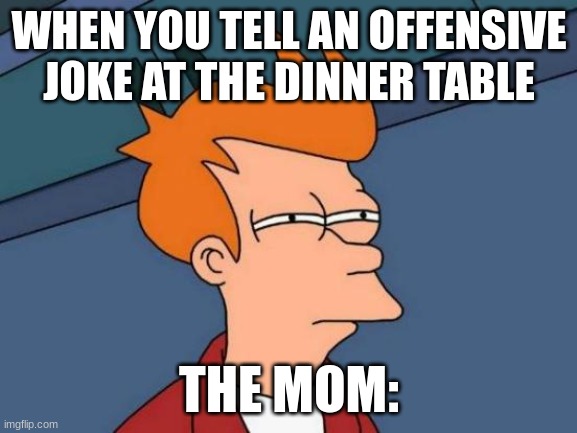 Never tell a rude joke | WHEN YOU TELL AN OFFENSIVE JOKE AT THE DINNER TABLE; THE MOM: | image tagged in memes,futurama fry | made w/ Imgflip meme maker