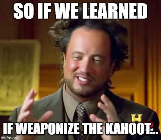 Science Class Be Like Pt.3 | SO IF WE LEARNED; IF WEAPONIZE THE KAHOOT... | image tagged in memes,ancient aliens | made w/ Imgflip meme maker