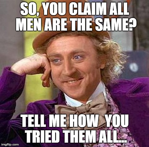 Creepy Condescending Wonka | SO, YOU CLAIM ALL MEN ARE THE SAME? TELL ME HOW  YOU TRIED THEM ALL... | image tagged in memes,creepy condescending wonka | made w/ Imgflip meme maker