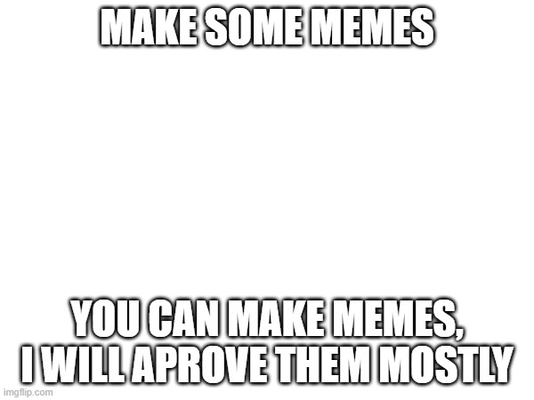 ( Mod note: MAKE THE MEMES ) | MAKE SOME MEMES; YOU CAN MAKE MEMES, I WILL APROVE THEM MOSTLY | made w/ Imgflip meme maker