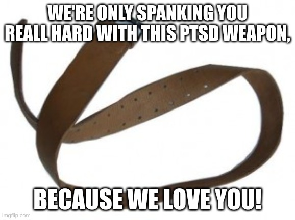 Belt | WE'RE ONLY SPANKING YOU REALL HARD WITH THIS PTSD WEAPON, BECAUSE WE LOVE YOU! | image tagged in belt | made w/ Imgflip meme maker