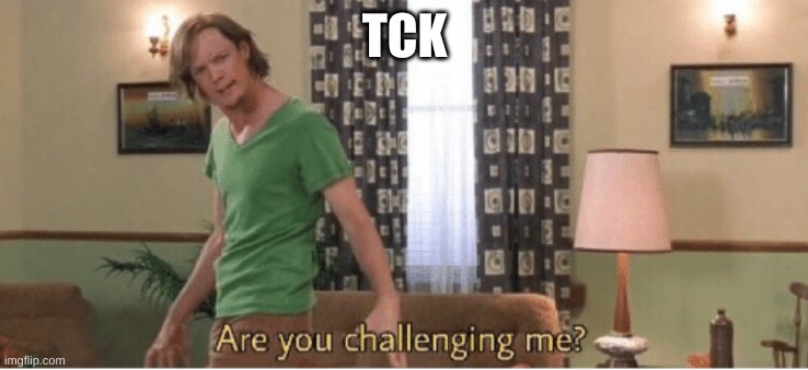 are you challenging me | TCK | image tagged in are you challenging me | made w/ Imgflip meme maker