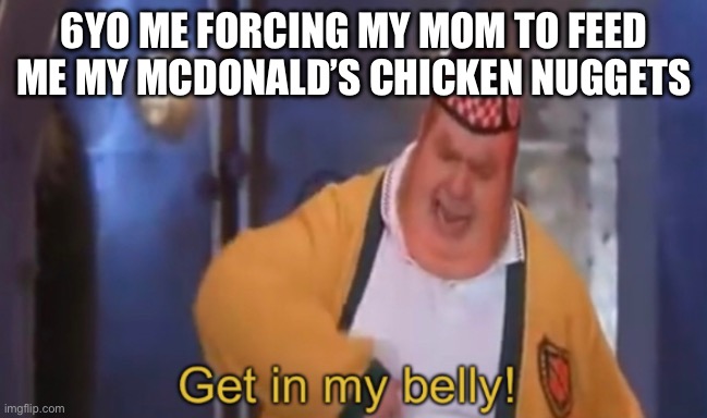 Get in my belly | 6YO ME FORCING MY MOM TO FEED ME MY MCDONALD’S CHICKEN NUGGETS | image tagged in get in my belly | made w/ Imgflip meme maker