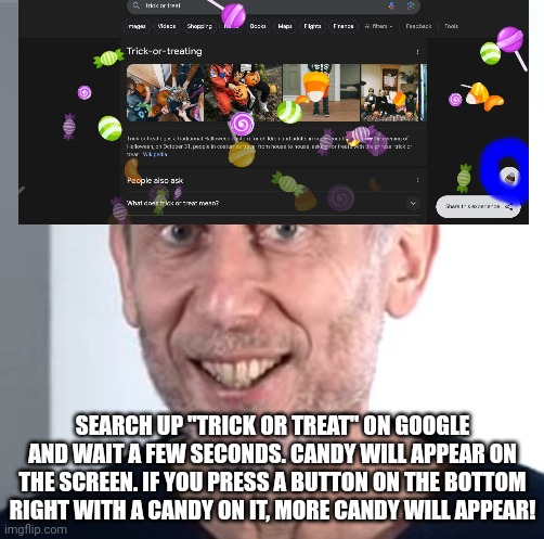 Nice things about Google #1 - Candy on the screen | SEARCH UP "TRICK OR TREAT" ON GOOGLE AND WAIT A FEW SECONDS. CANDY WILL APPEAR ON THE SCREEN. IF YOU PRESS A BUTTON ON THE BOTTOM RIGHT WITH A CANDY ON IT, MORE CANDY WILL APPEAR! | image tagged in nice michael rosen,halloween,candy,trick or treat,google | made w/ Imgflip meme maker