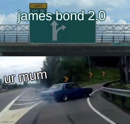 Drift | james bond 2.0; ur mum | image tagged in memes,left exit 12 off ramp | made w/ Imgflip meme maker