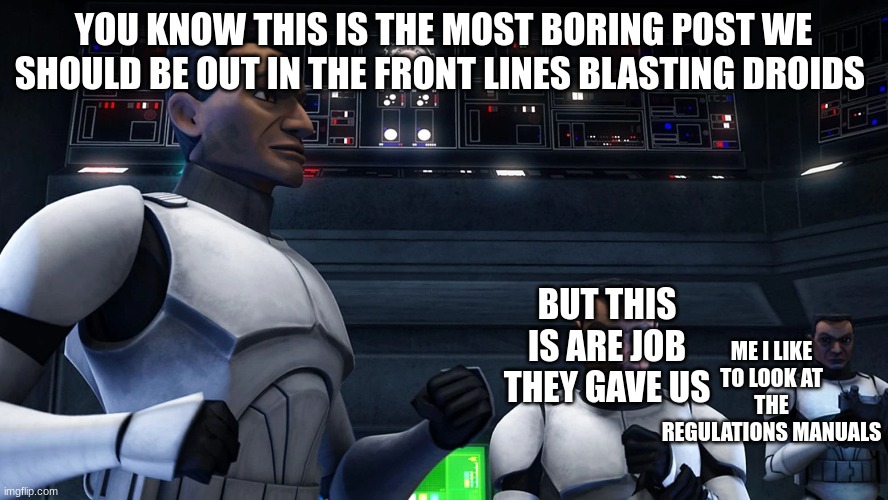 YOU KNOW THIS IS THE MOST BORING POST WE SHOULD BE OUT IN THE FRONT LINES BLASTING DROIDS; BUT THIS IS ARE JOB THEY GAVE US; ME I LIKE TO LOOK AT THE REGULATIONS MANUALS | made w/ Imgflip meme maker