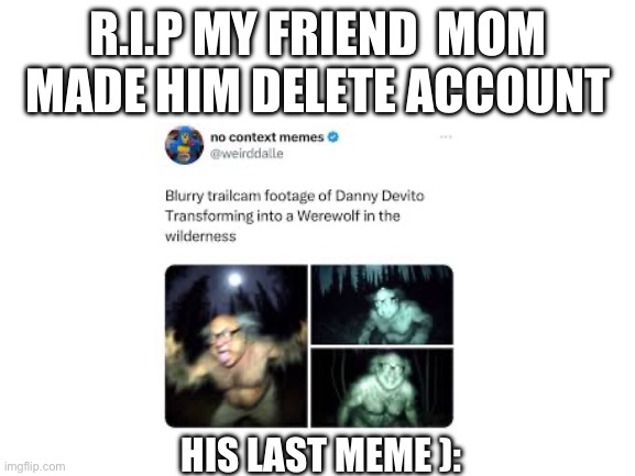 Blank White Template | R.I.P MY FRIEND  MOM MADE HIM DELETE ACCOUNT; HIS LAST MEME ): | image tagged in blank white template | made w/ Imgflip meme maker
