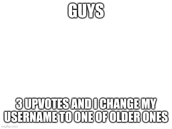 GUYS; 3 UPVOTES AND I CHANGE MY USERNAME TO ONE OF OLDER ONES | made w/ Imgflip meme maker
