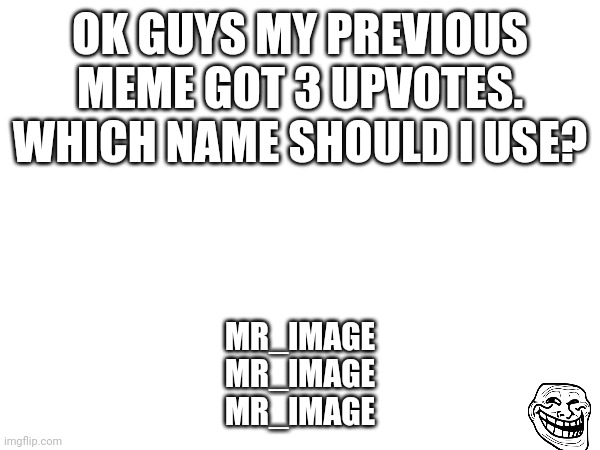 lmao | OK GUYS MY PREVIOUS MEME GOT 3 UPVOTES. WHICH NAME SHOULD I USE? MR_IMAGE
MR_IMAGE
MR_IMAGE | made w/ Imgflip meme maker