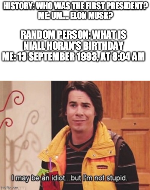 only directioners will understand | HISTORY: WHO WAS THE FIRST PRESIDENT?
ME: UM.... ELON MUSK? RANDOM PERSON: WHAT IS NIALL HORAN'S BIRTHDAY
ME: 13 SEPTEMBER 1993, AT 8:04 AM | image tagged in one direction | made w/ Imgflip meme maker