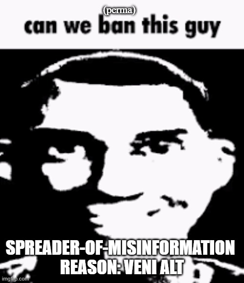 Can we ban this guy | (perma); SPREADER-OF-MISINFORMATION 
REASON: VENI ALT | image tagged in can we ban this guy | made w/ Imgflip meme maker
