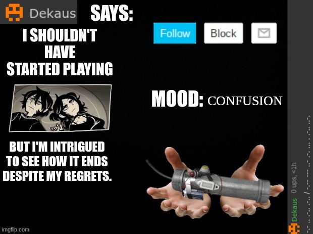 Help Me I've Been Told that This Game is Horrifying But It's Kind of Good So Far | I SHOULDN'T HAVE STARTED PLAYING; CONFUSION; BUT I'M INTRIGUED TO SEE HOW IT ENDS DESPITE MY REGRETS. | image tagged in dekaus' ramblings,should i be scared | made w/ Imgflip meme maker