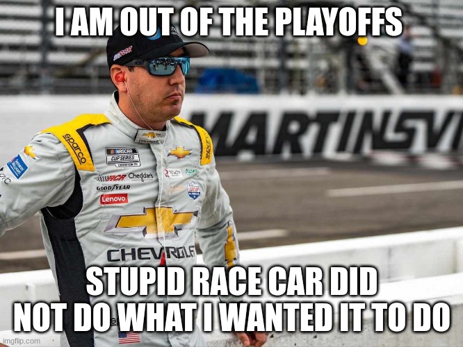 I AM OUT OF THE PLAYOFFS; STUPID RACE CAR DID NOT DO WHAT I WANTED IT TO DO | made w/ Imgflip meme maker