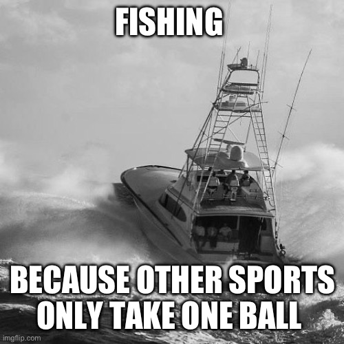 Hardcore Fishing | FISHING; BECAUSE OTHER SPORTS ONLY TAKE ONE BALL | image tagged in fishing,hardcore,balls | made w/ Imgflip meme maker