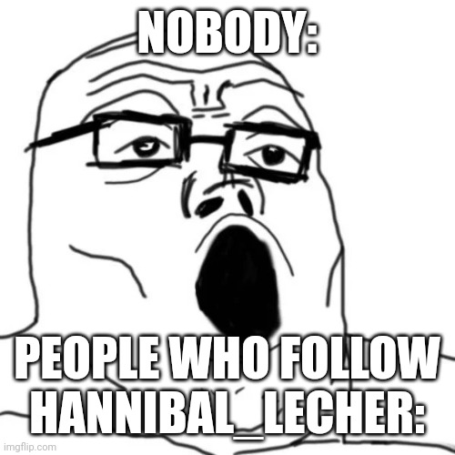 real | NOBODY:; PEOPLE WHO FOLLOW HANNIBAL_LECHER: | image tagged in fat soyjack | made w/ Imgflip meme maker