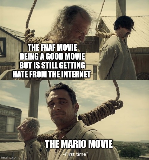 First time? | THE FNAF MOVIE BEING A GOOD MOVIE BUT IS STILL GETTING HATE FROM THE INTERNET; THE MARIO MOVIE | image tagged in first time,mario,super mario,super mario bros,five nights at freddys,fnaf | made w/ Imgflip meme maker