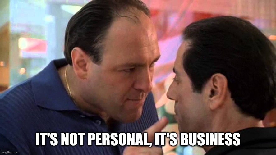 Tony Soprano It's not personal, it's business | IT'S NOT PERSONAL, IT'S BUSINESS | image tagged in tony soprano and richie apriel | made w/ Imgflip meme maker