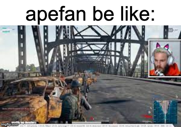 pewdiepie in the bridge | apefan be like: | image tagged in pewdiepie in the bridge | made w/ Imgflip meme maker