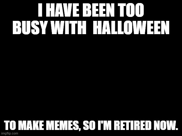 I'm out of actual ideas | I HAVE BEEN TOO BUSY WITH  HALLOWEEN; TO MAKE MEMES, SO I'M RETIRED NOW. | image tagged in gone | made w/ Imgflip meme maker