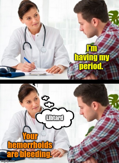 And your PMS is Phony Mental Syndrome | I'm having my period. Libtard; Your hemorrhoids are bleeding. | made w/ Imgflip meme maker