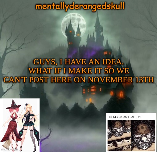 GUYS, I HAVE AN IDEA. WHAT IF I MAKE IT SO WE CAN'T POST HERE ON NOVEMBER 13TH | image tagged in mentallyderangedskull | made w/ Imgflip meme maker