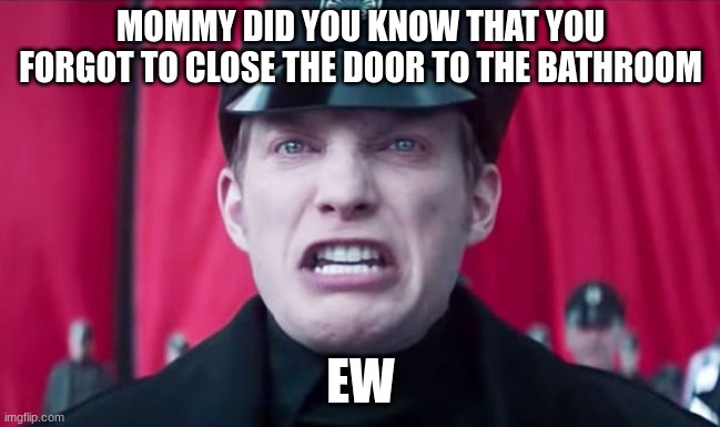 General Hux | MOMMY DID YOU KNOW THAT YOU FORGOT TO CLOSE THE DOOR TO THE BATHROOM; EW | image tagged in general hux | made w/ Imgflip meme maker