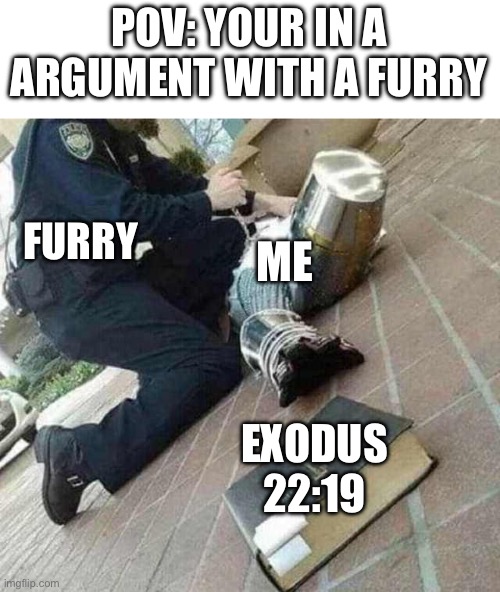 No ideas day 1 | POV: YOUR IN A ARGUMENT WITH A FURRY; FURRY; ME; EXODUS 22:19 | image tagged in arrested crusader reaching for book | made w/ Imgflip meme maker