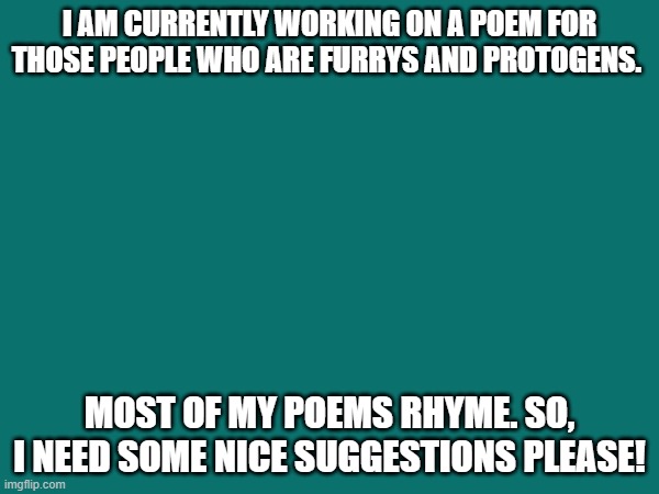 Poem Suggestions. Be nice. Nothing rude. | I AM CURRENTLY WORKING ON A POEM FOR THOSE PEOPLE WHO ARE FURRYS AND PROTOGENS. MOST OF MY POEMS RHYME. SO, I NEED SOME NICE SUGGESTIONS PLEASE! | made w/ Imgflip meme maker