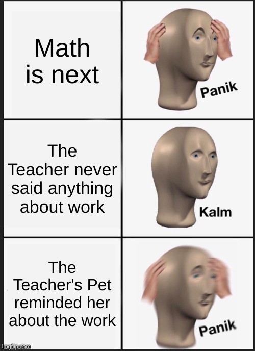 Panik Kalm Panik | Math is next; The Teacher never said anything about work; The Teacher's Pet reminded her about the work | image tagged in memes,panik kalm panik | made w/ Imgflip meme maker