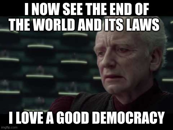 Palpatine (Star Wars) - I Love Democracy | I NOW SEE THE END OF THE WORLD AND ITS LAWS; I LOVE A GOOD DEMOCRACY | image tagged in palpatine star wars - i love democracy | made w/ Imgflip meme maker