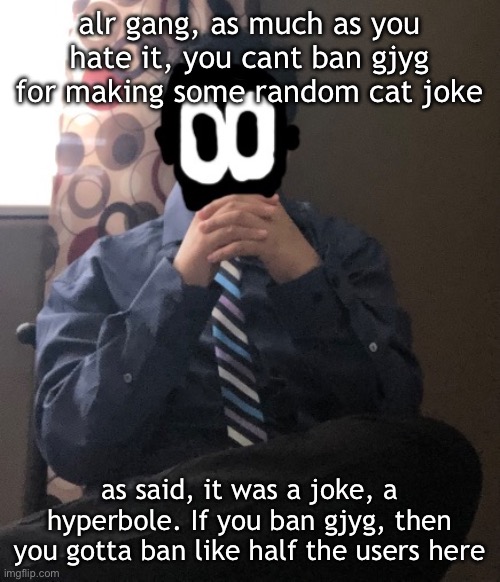 sorry gang | alr gang, as much as you hate it, you cant ban gjyg for making some random cat joke; as said, it was a joke, a hyperbole. If you ban gjyg, then you gotta ban like half the users here | image tagged in delted but he's badass | made w/ Imgflip meme maker