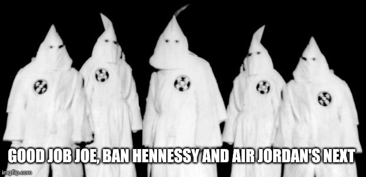 kkk | GOOD JOB JOE, BAN HENNESSY AND AIR JORDAN'S NEXT | image tagged in kkk | made w/ Imgflip meme maker