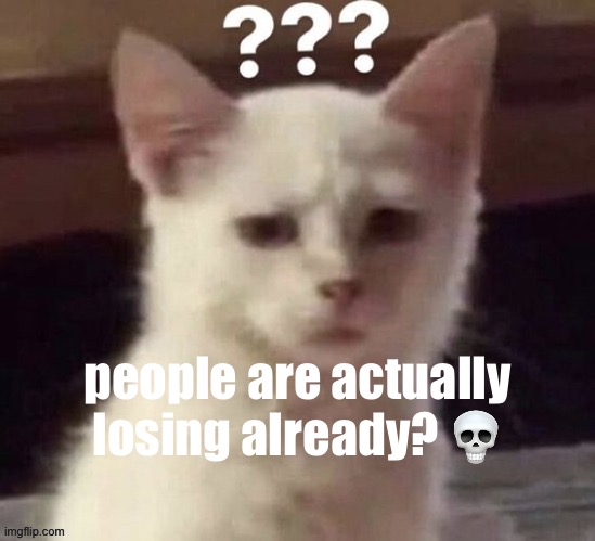 ? | people are actually losing already? 💀 | made w/ Imgflip meme maker