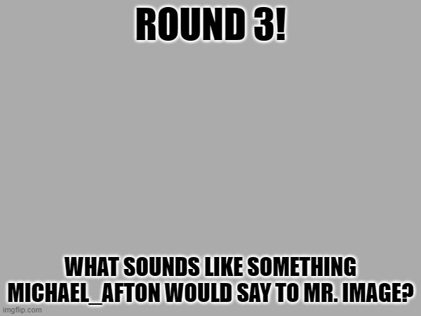 ee | ROUND 3! WHAT SOUNDS LIKE SOMETHING MICHAEL_AFTON WOULD SAY TO MR. IMAGE? | image tagged in e | made w/ Imgflip meme maker