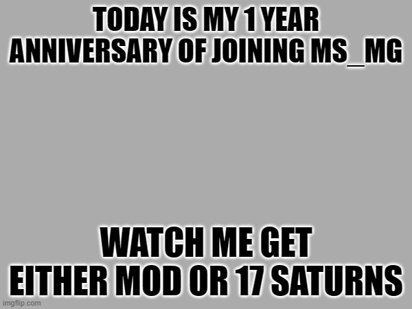 TODAY IS MY 1 YEAR ANNIVERSARY OF JOINING MS_MG; WATCH ME GET EITHER MOD OR 17 SATURNS | image tagged in e | made w/ Imgflip meme maker