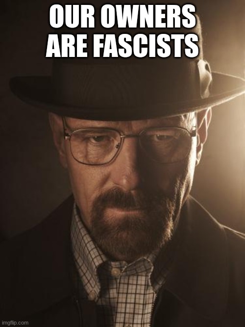 Walter White | OUR OWNERS ARE FASCISTS | image tagged in walter white | made w/ Imgflip meme maker