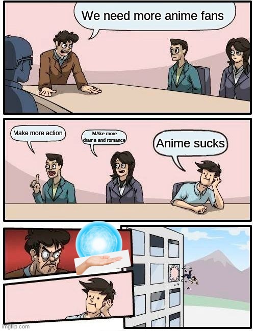 Boardroom Meeting Suggestion Meme | We need more anime fans; Make more action; MAke more drama and romance; Anime sucks | image tagged in memes,boardroom meeting suggestion | made w/ Imgflip meme maker