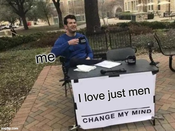 Change My Mind | me; I love just men | image tagged in memes,change my mind | made w/ Imgflip meme maker