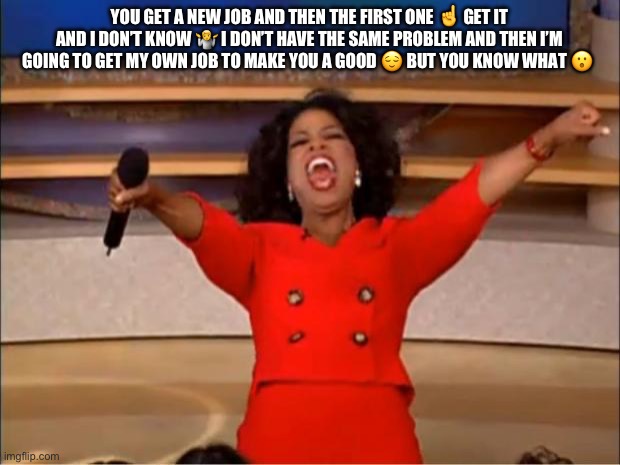 I’m going back to the house to go to the gym | YOU GET A NEW JOB AND THEN THE FIRST ONE ☝️ GET IT AND I DON’T KNOW 🤷 I DON’T HAVE THE SAME PROBLEM AND THEN I’M GOING TO GET MY OWN JOB TO MAKE YOU A GOOD 😌 BUT YOU KNOW WHAT 😮 | image tagged in memes,oprah you get a | made w/ Imgflip meme maker