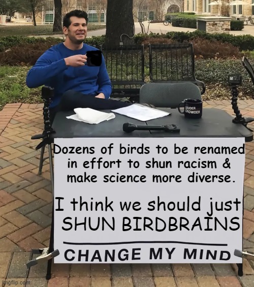 Rewriting History, Looney-Bird Liberal Style. This is NOT Satire! | Dozens of birds to be renamed 
in effort to shun racism & 
make science more diverse. I think we should just 

SHUN BIRDBRAINS | image tagged in politics,liberalism,mental illness,birds,political humor,changing history | made w/ Imgflip meme maker