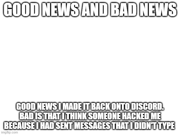 I got good news and bad news | GOOD NEWS AND BAD NEWS; GOOD NEWS I MADE IT BACK ONTO DISCORD. BAD IS THAT I THINK SOMEONE HACKED ME BECAUSE I HAD SENT MESSAGES THAT I DIDN'T TYPE | made w/ Imgflip meme maker