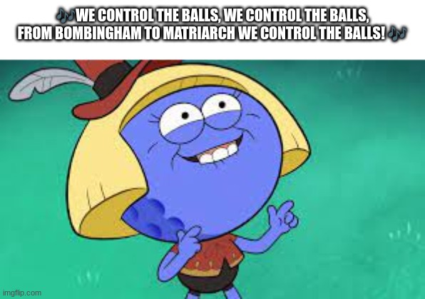 ._. | 🎶WE CONTROL THE BALLS, WE CONTROL THE BALLS, FROM BOMBINGHAM TO MATRIARCH WE CONTROL THE BALLS! 🎶 | image tagged in hmmm | made w/ Imgflip meme maker