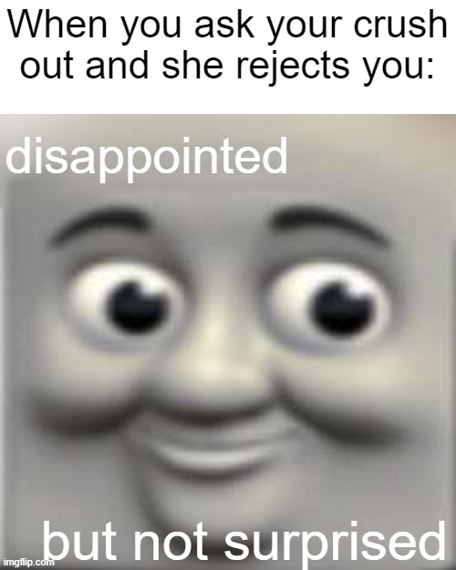 well not surprised, i look like a blob | When you ask your crush out and she rejects you:; disappointed; but not surprised | image tagged in thomas the dank engine | made w/ Imgflip meme maker