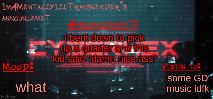 im 23 and i dont know how to feel | i bent down to pick up a quarter and this kid said "damn nice ass"; some GD music idfk; what | image tagged in imamentallyilltrangender's announcement temp | made w/ Imgflip meme maker