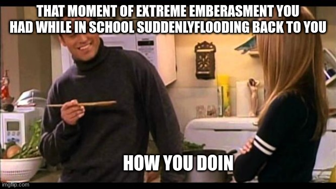 how you doin | THAT MOMENT OF EXTREME EMBERASMENT YOU HAD WHILE IN SCHOOL SUDDENLYFLOODING BACK TO YOU HOW YOU DOIN | image tagged in how you doin | made w/ Imgflip meme maker