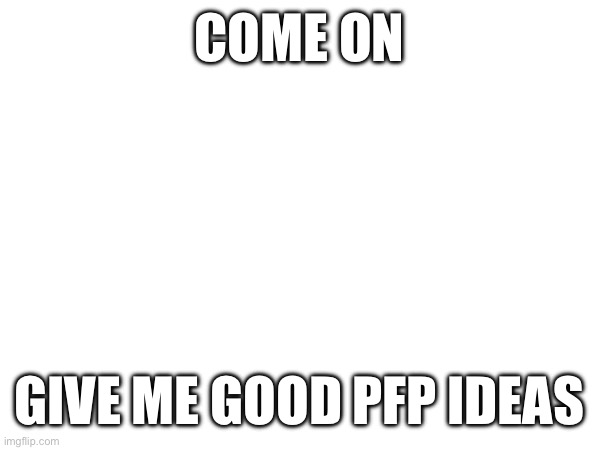 COME ON; GIVE ME GOOD PFP IDEAS | made w/ Imgflip meme maker