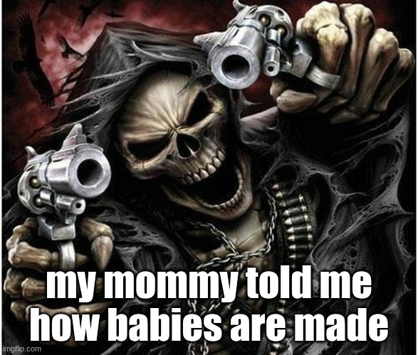 Image Title | my mommy told me how babies are made | image tagged in badass skeleton | made w/ Imgflip meme maker
