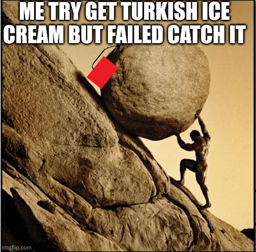 Sisyphus | ME TRY GET TURKISH ICE CREAM BUT FAILED CATCH IT | image tagged in sisyphus,turkey,turkish | made w/ Imgflip meme maker